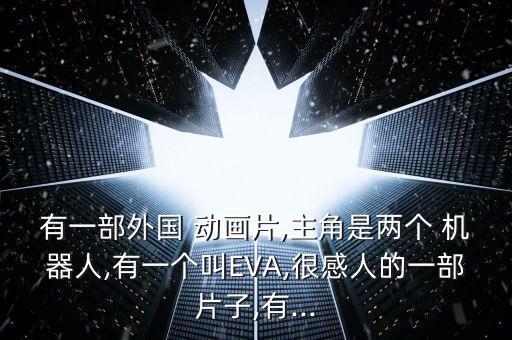 有一部外國(guó) 動(dòng)畫(huà)片,主角是兩個(gè) 機(jī)器人,有一個(gè)叫EVA,很感人的一部片子,有...