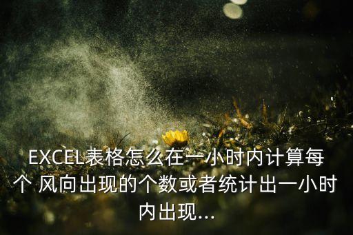 EXCEL表格怎么在一小時內(nèi)計算每個 風(fēng)向出現(xiàn)的個數(shù)或者統(tǒng)計出一小時內(nèi)出現(xiàn)...