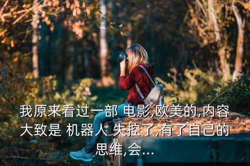我原來看過一部 電影,歐美的,內(nèi)容大致是 機器人 失控了,有了自己的思維,會...