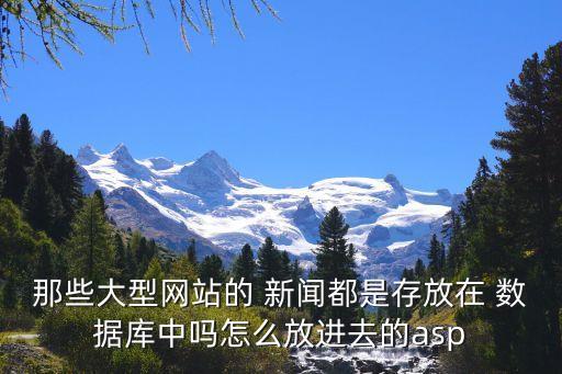那些大型網(wǎng)站的 新聞都是存放在 數(shù)據(jù)庫中嗎怎么放進去的asp