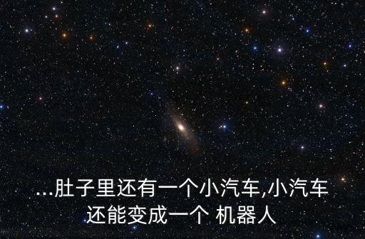 ...肚子里還有一個(gè)小汽車,小汽車還能變成一個(gè) 機(jī)器人