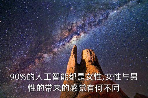 90%的人工智能都是女性,女性與男性的帶來(lái)的感覺(jué)有何不同