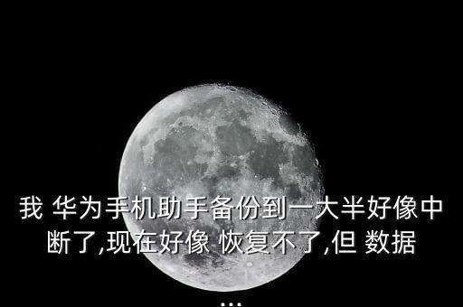 我 華為手機(jī)助手備份到一大半好像中斷了,現(xiàn)在好像 恢復(fù)不了,但 數(shù)據(jù)...