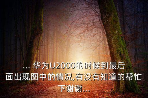 ... 華為U2000的時候到最后面出現(xiàn)圖中的情況,有沒有知道的幫忙下謝謝...