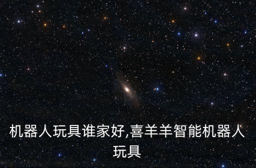 智能機(jī)器人玩具誰家好,喜羊羊智能機(jī)器人玩具