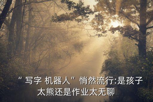 “ 寫字 機器人”悄然流行:是孩子太熊還是作業(yè)太無聊