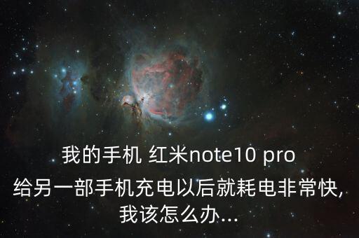 我的手機(jī) 紅米note10 pro給另一部手機(jī)充電以后就耗電非?？?我該怎么辦...