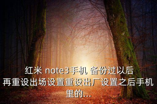  紅米 note3手機(jī) 備份過以后再重設(shè)出場設(shè)置重設(shè)出廠設(shè)置之后手機(jī)里的...