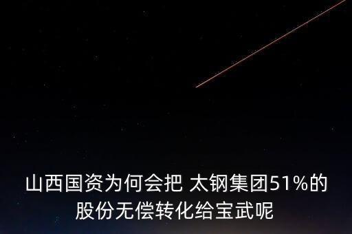 山西國(guó)資為何會(huì)把 太鋼集團(tuán)51%的股份無償轉(zhuǎn)化給寶武呢