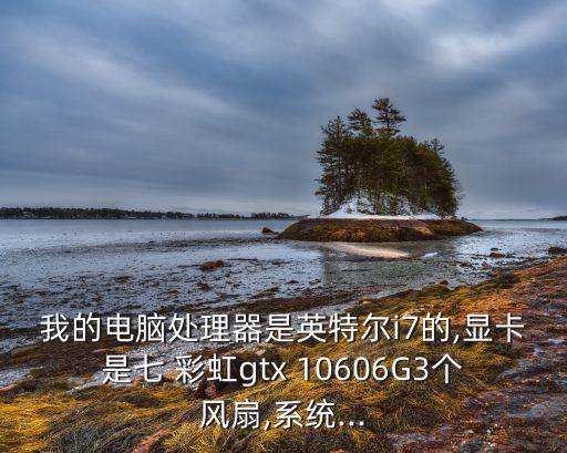 我的電腦處理器是英特爾i7的,顯卡是七 彩虹gtx 10606G3個風(fēng)扇,系統(tǒng)...
