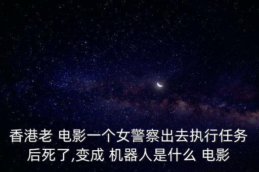 香港老 電影一個女警察出去執(zhí)行任務(wù)后死了,變成 機(jī)器人是什么 電影