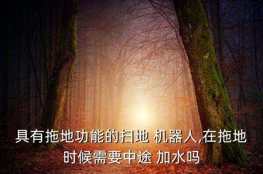 具有拖地功能的掃地 機(jī)器人,在拖地時(shí)候需要中途 加水嗎
