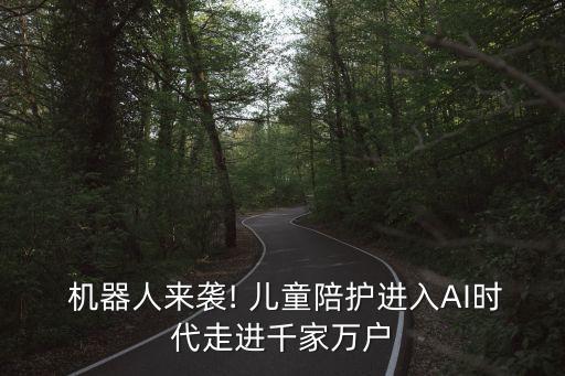  機(jī)器人來(lái)襲! 兒童陪護(hù)進(jìn)入AI時(shí)代走進(jìn)千家萬(wàn)戶