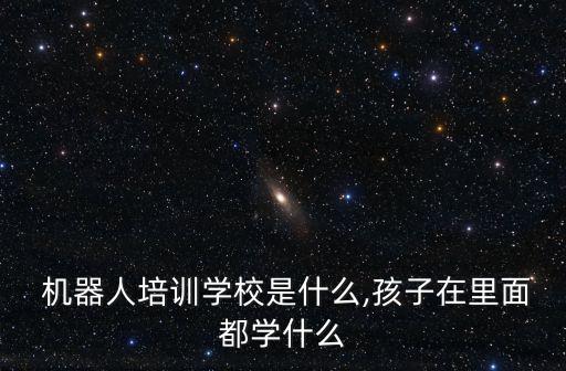  機器人培訓學校是什么,孩子在里面都學什么