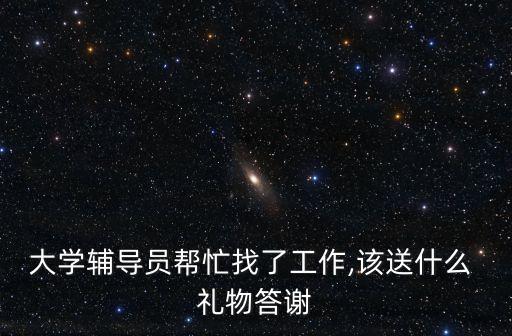 大學(xué)輔導(dǎo)員幫忙找了工作,該送什么 禮物答謝