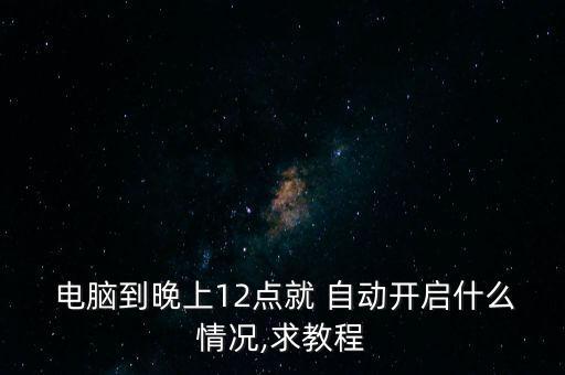  電腦到晚上12點(diǎn)就 自動(dòng)開啟什么情況,求教程