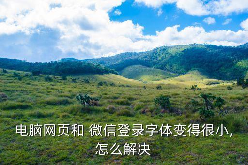 電腦網(wǎng)頁和 微信登錄字體變得很小,怎么解決