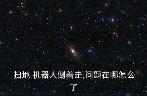  掃地 機(jī)器人倒著走,問題在哪怎么了