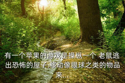有一個蘋果的游戲是操縱一個 老鼠逃出恐怖的屋子,移動像眼球之類的物品來...