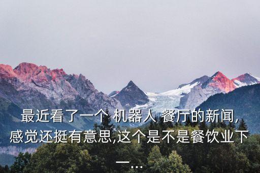 最近看了一個 機器人 餐廳的新聞,感覺還挺有意思,這個是不是餐飲業(yè)下一...