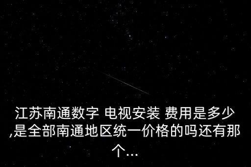 江蘇南通數(shù)字 電視安裝 費用是多少,是全部南通地區(qū)統(tǒng)一價格的嗎還有那個...
