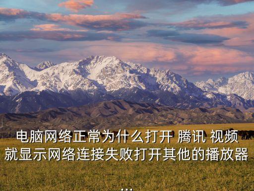 電腦網(wǎng)絡(luò)正常為什么打開(kāi) 騰訊 視頻就顯示網(wǎng)絡(luò)連接失敗打開(kāi)其他的播放器...