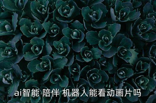 ai智能 陪伴 機器人能看動畫片嗎
