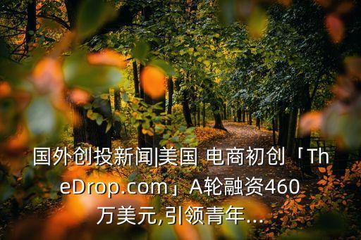 國外創(chuàng)投新聞|美國 電商初創(chuàng)「TheDrop.com」A輪融資460萬美元,引領(lǐng)青年...