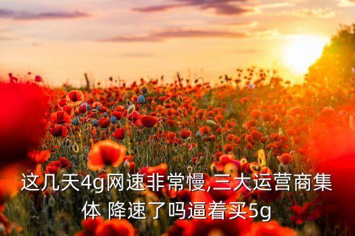 這幾天4g網(wǎng)速非常慢,三大運(yùn)營商集體 降速了嗎逼著買5g