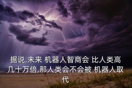 據(jù)說,未來 機(jī)器人智商會(huì) 比人類高幾十萬倍,那人類會(huì)不會(huì)被 機(jī)器人取代