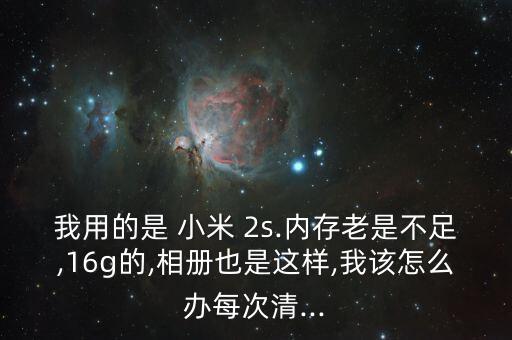 我用的是 小米 2s.內(nèi)存老是不足,16g的,相冊也是這樣,我該怎么辦每次清...