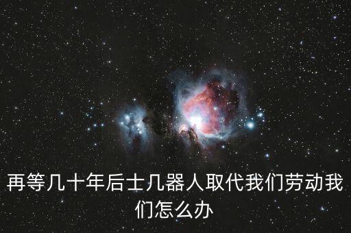 再等幾十年后士幾器人取代我們勞動我們怎么辦
