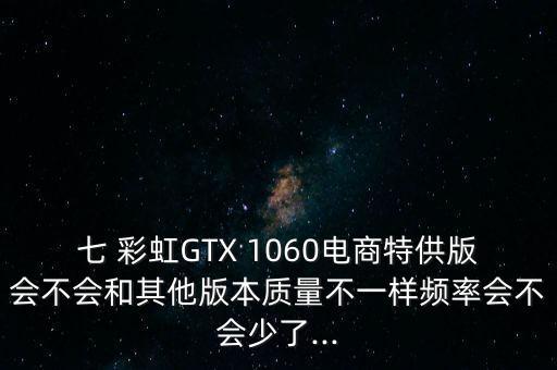 七 彩虹GTX 1060電商特供版會不會和其他版本質(zhì)量不一樣頻率會不會少了...