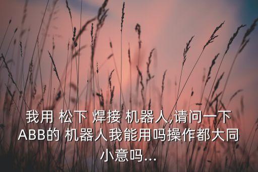 我用 松下 焊接 機(jī)器人,請問一下ABB的 機(jī)器人我能用嗎操作都大同小意嗎...