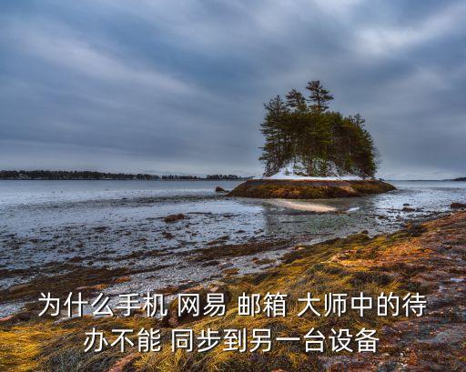 為什么手機(jī) 網(wǎng)易 郵箱 大師中的待辦不能 同步到另一臺(tái)設(shè)備