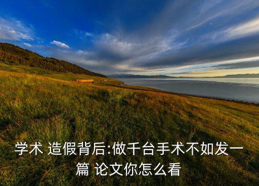 學(xué)術(shù) 造假背后:做千臺手術(shù)不如發(fā)一篇 論文你怎么看