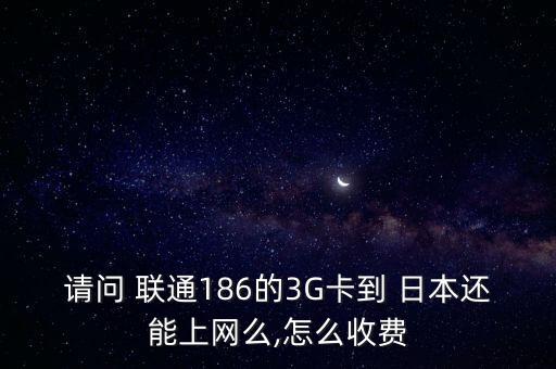 請問 聯(lián)通186的3G卡到 日本還能上網(wǎng)么,怎么收費