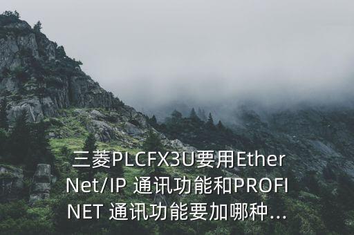  三菱PLCFX3U要用EtherNet/IP 通訊功能和PROFINET 通訊功能要加哪種...