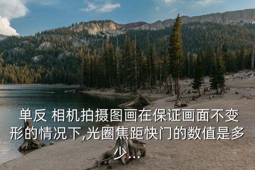  單反 相機(jī)拍攝圖畫在保證畫面不變形的情況下,光圈焦距快門的數(shù)值是多少...