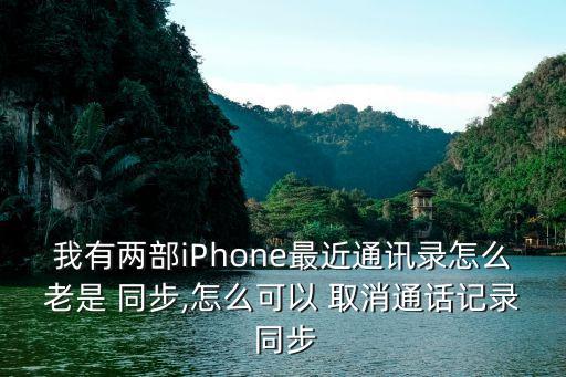 我有兩部iPhone最近通訊錄怎么老是 同步,怎么可以 取消通話記錄 同步