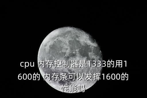 cpu 內(nèi)存控制器是1333的用1600的 內(nèi)存條可以發(fā)揮1600的性能嗎