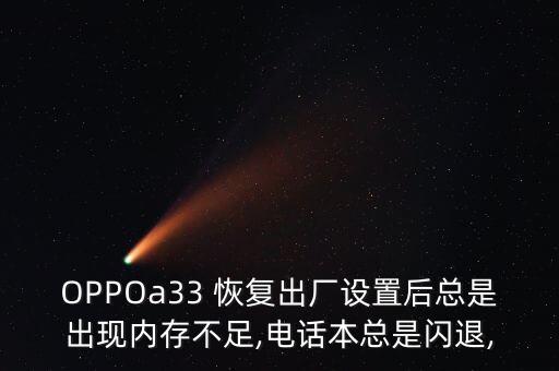 OPPOa33 恢復(fù)出廠設(shè)置后總是出現(xiàn)內(nèi)存不足,電話本總是閃退,