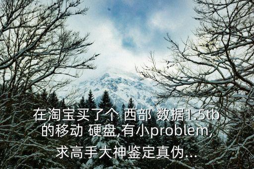 在淘寶買了個 西部 數(shù)據(jù)1.5tb的移動 硬盤,有小problem,求高手大神鑒定真?zhèn)?..
