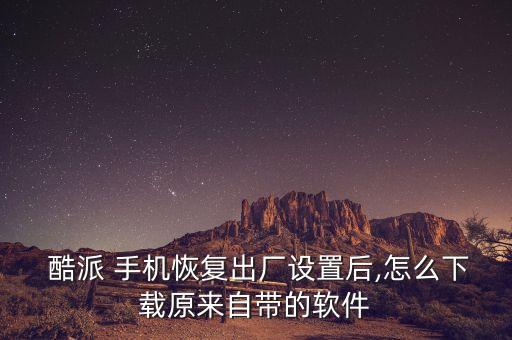  酷派 手機(jī)恢復(fù)出廠設(shè)置后,怎么下載原來自帶的軟件