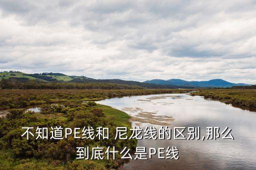 不知道PE線和 尼龍線的區(qū)別,那么到底什么是PE線