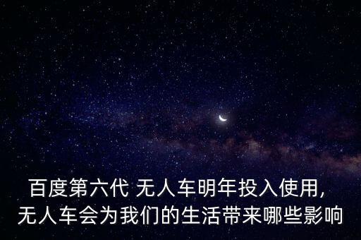 百度第六代 無人車明年投入使用, 無人車會為我們的生活帶來哪些影響