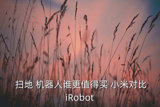  掃地 機(jī)器人誰更值得買 小米對比iRobot