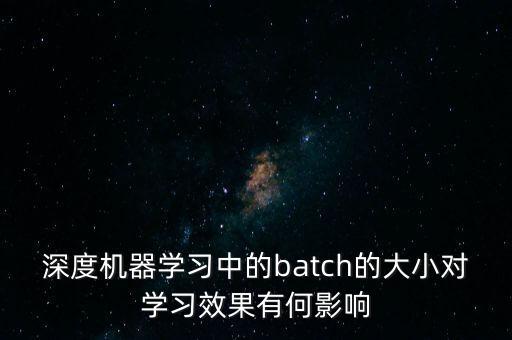 深度機器學(xué)習(xí)中的batch的大小對學(xué)習(xí)效果有何影響
