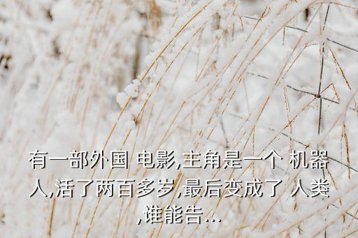 有一部外國 電影,主角是一個 機器人,活了兩百多歲,最后變成了 人類,誰能告...