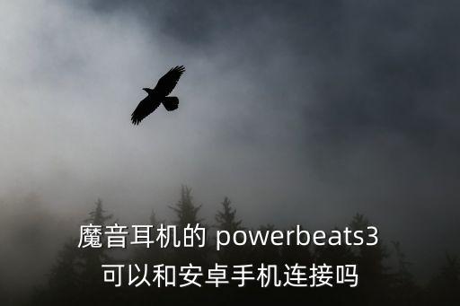 魔音耳機(jī)的 powerbeats3可以和安卓手機(jī)連接嗎